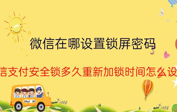 微信在哪设置锁屏密码 微信支付安全锁多久重新加锁时间怎么设置？